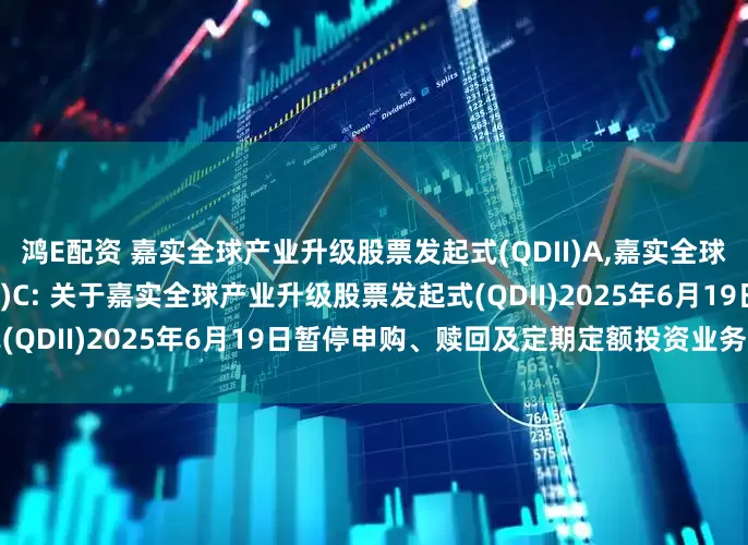 鸿E配资 嘉实全球产业升级股票发起式(QDII)A,嘉实全球产业升级股票发起式(QDII)C: 关于嘉实全球产业升级股票发起式(QDII)2025年6月19日暂停申购、赎回及定期定额投资业务的公告
