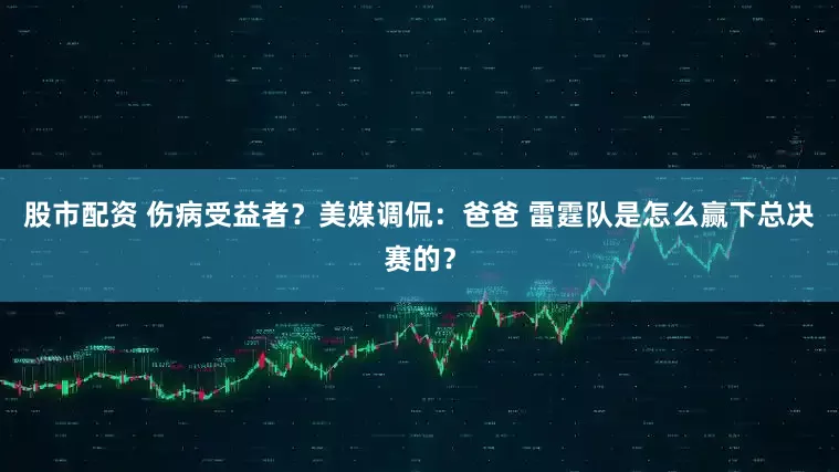 股市配资 伤病受益者？美媒调侃：爸爸 雷霆队是怎么赢下总决赛的？