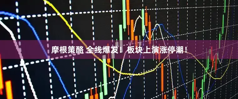 摩根策酪 全线爆发！板块上演涨停潮！