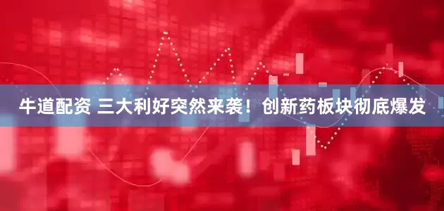 牛道配资 三大利好突然来袭！创新药板块彻底爆发