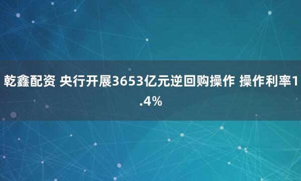 乾鑫配资 央行开展3653亿元逆回购操作 操作利率1.4%