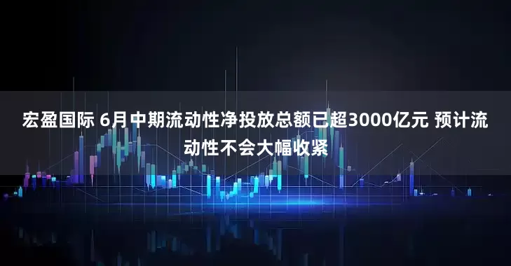 宏盈国际 6月中期流动性净投放总额已超3000亿元 预计流动性不会大幅收紧