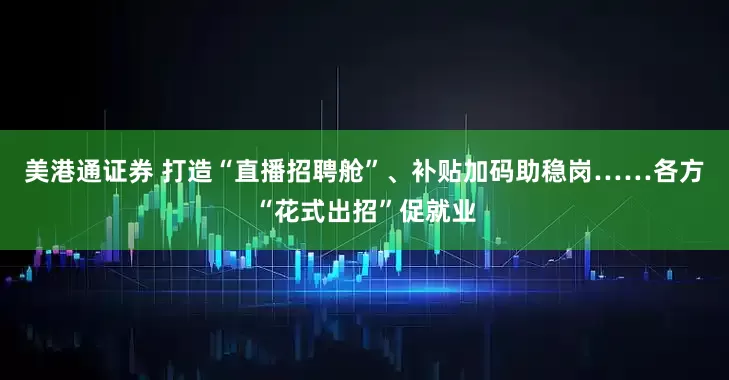 美港通证券 打造“直播招聘舱”、补贴加码助稳岗……各方“花式出招”促就业
