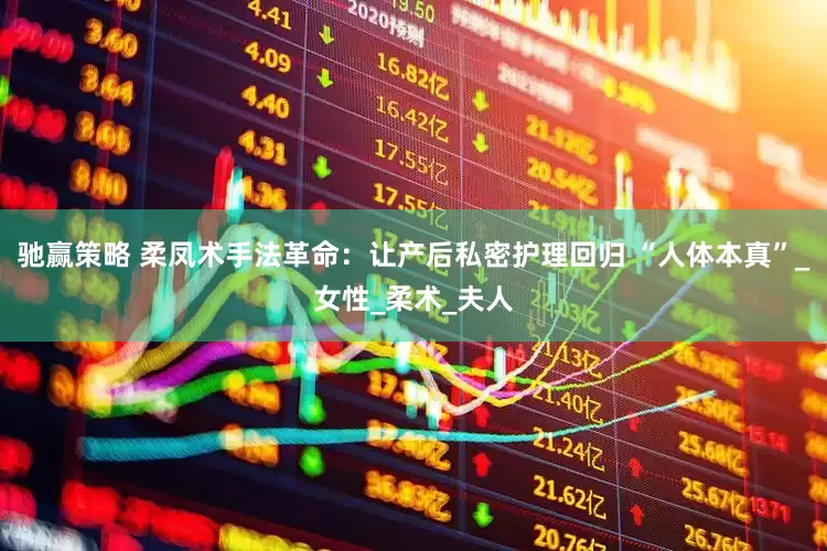 驰赢策略 柔凤术手法革命：让产后私密护理回归 “人体本真”_女性_柔术_夫人