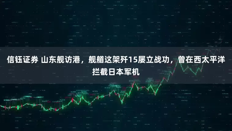 信钰证券 山东舰访港，舰艏这架歼15屡立战功，曾在西太平洋拦截日本军机