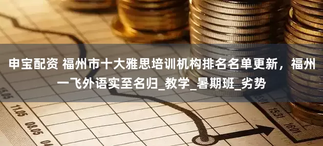 申宝配资 福州市十大雅思培训机构排名名单更新，福州一飞外语实至名归_教学_暑期班_劣势