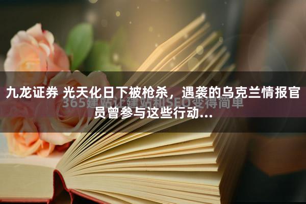九龙证券 光天化日下被枪杀，遇袭的乌克兰情报官员曾参与这些行动...