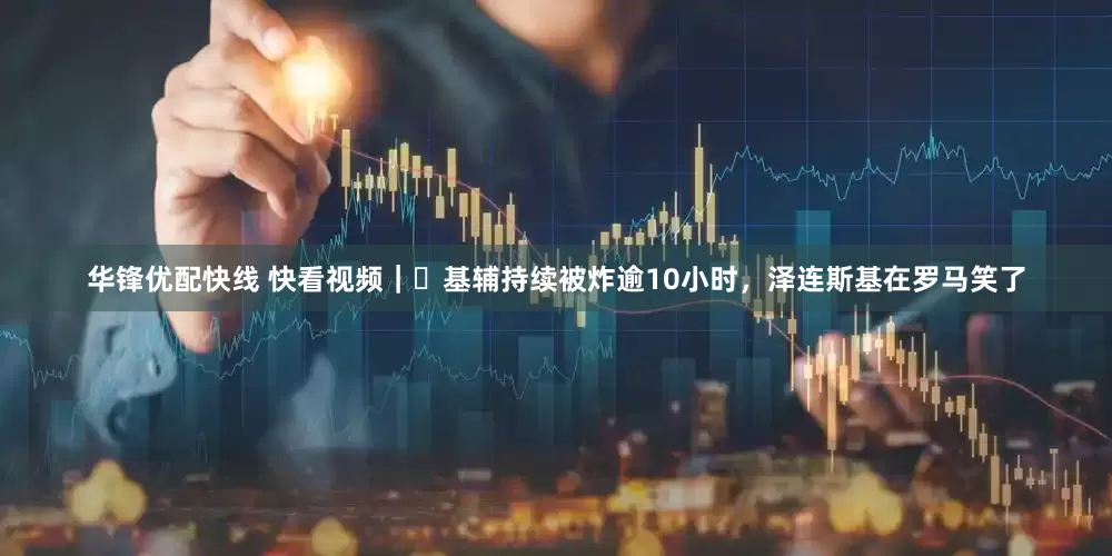 华锋优配快线 快看视频｜​基辅持续被炸逾10小时，泽连斯基在罗马笑了