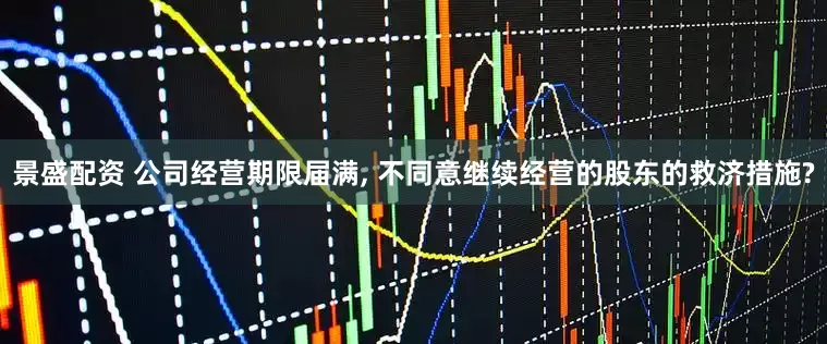 景盛配资 公司经营期限届满, 不同意继续经营的股东的救济措施?