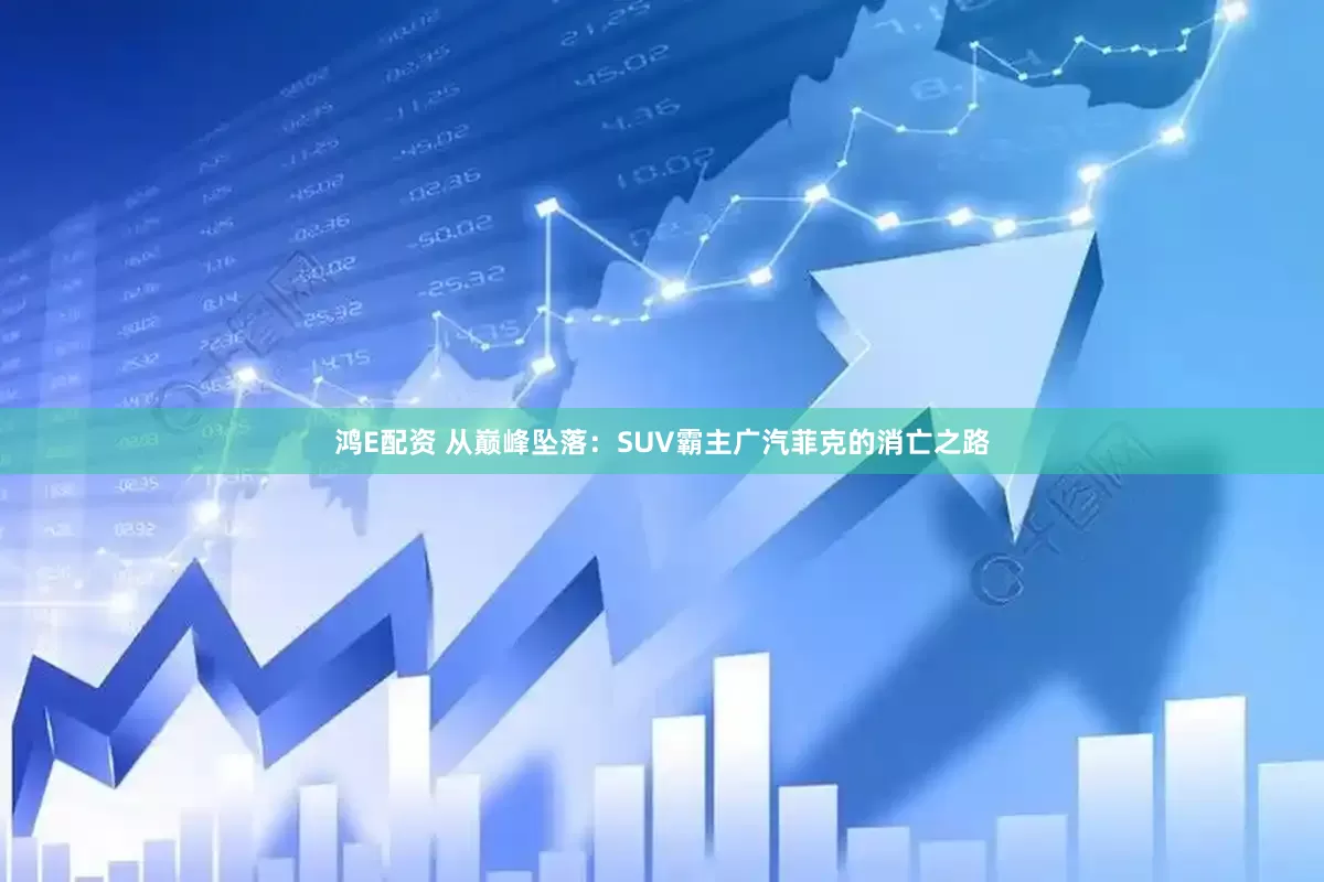 鸿E配资 从巅峰坠落：SUV霸主广汽菲克的消亡之路