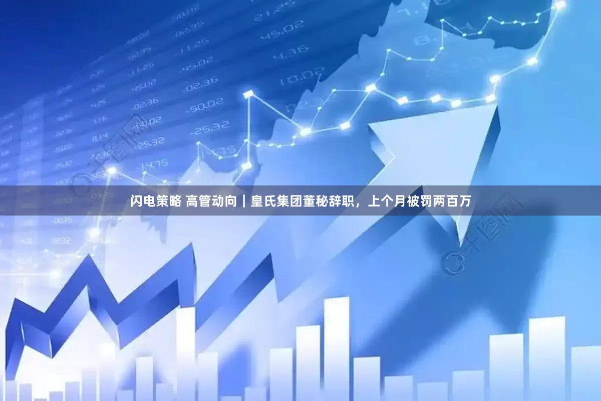 闪电策略 高管动向｜皇氏集团董秘辞职，上个月被罚两百万