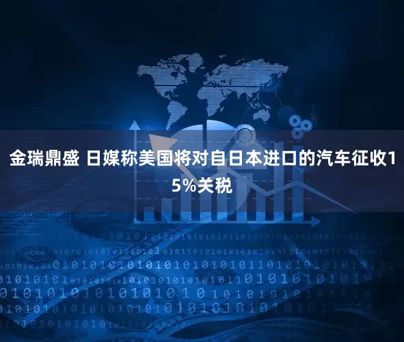 金瑞鼎盛 日媒称美国将对自日本进口的汽车征收15%关税