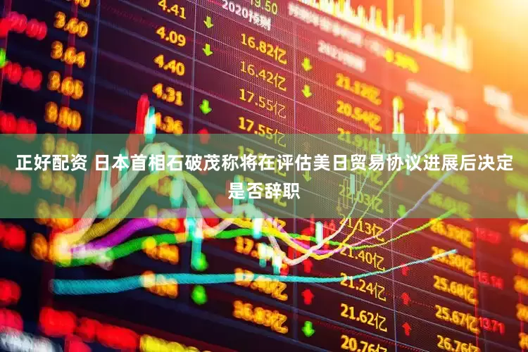 正好配资 日本首相石破茂称将在评估美日贸易协议进展后决定是否辞职