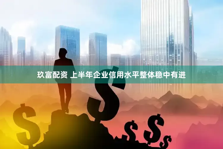 玖富配资 上半年企业信用水平整体稳中有进