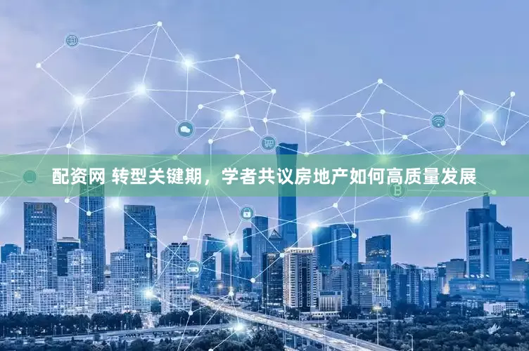 配资网 转型关键期，学者共议房地产如何高质量发展
