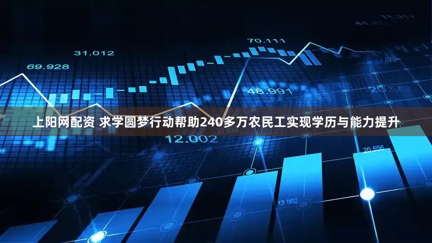 上阳网配资 求学圆梦行动帮助240多万农民工实现学历与能力提升