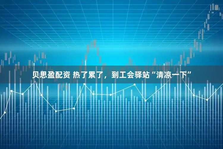 贝思盈配资 热了累了，到工会驿站“清凉一下”