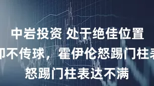 中岩投资 处于绝佳位置多尔古却不传球，霍伊伦怒踢门柱表达不满