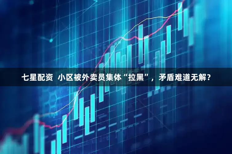 七星配资  小区被外卖员集体“拉黑”，矛盾难道无解？