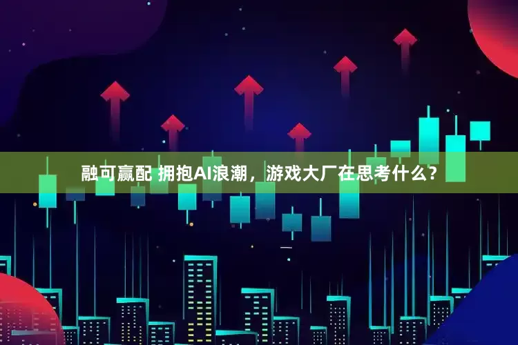 融可赢配 拥抱AI浪潮，游戏大厂在思考什么？