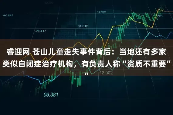 睿迎网 苍山儿童走失事件背后：当地还有多家类似自闭症治疗机构，有负责人称“资质不重要”