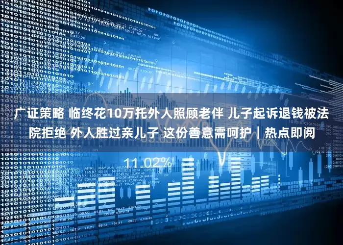 广证策略 临终花10万托外人照顾老伴 儿子起诉退钱被法院拒绝 外人胜过亲儿子 这份善意需呵护｜热点即阅