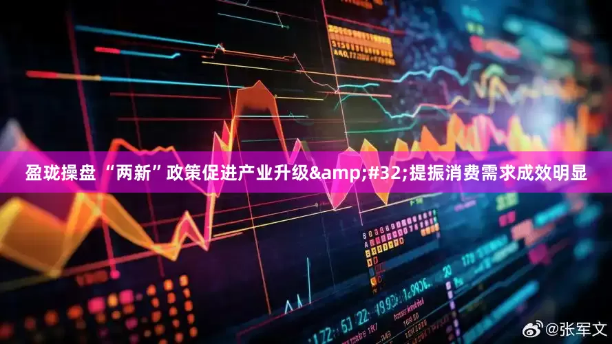 盈珑操盘 “两新”政策促进产业升级&#32;提振消费需求成效明显