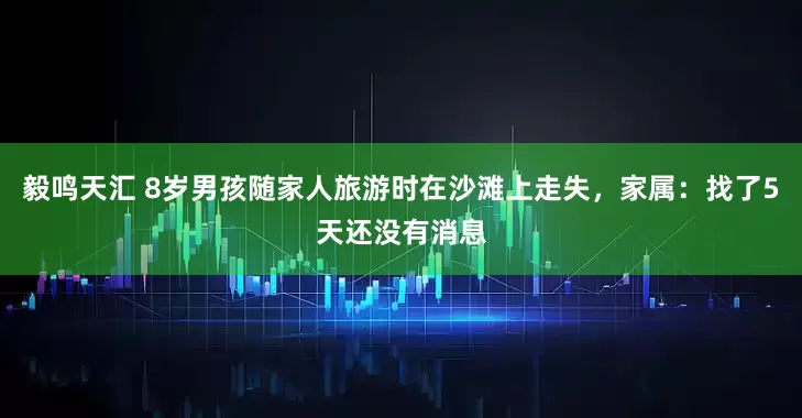 毅鸣天汇 8岁男孩随家人旅游时在沙滩上走失，家属：找了5天还没有消息