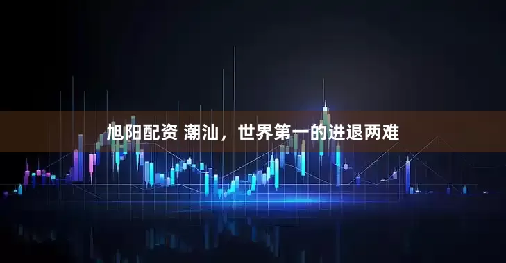 旭阳配资 潮汕，世界第一的进退两难