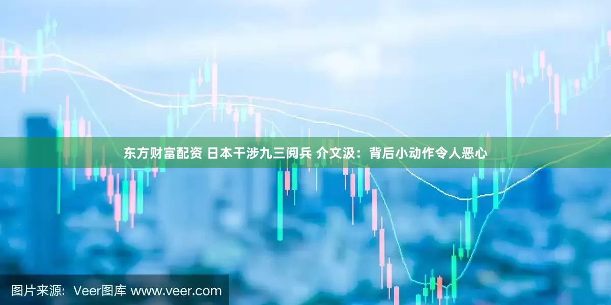 东方财富配资 日本干涉九三阅兵 介文汲：背后小动作令人恶心