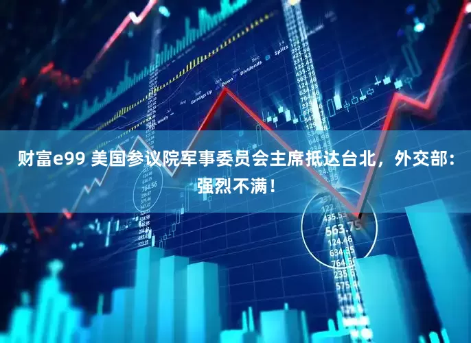 财富e99 美国参议院军事委员会主席抵达台北，外交部：强烈不满！