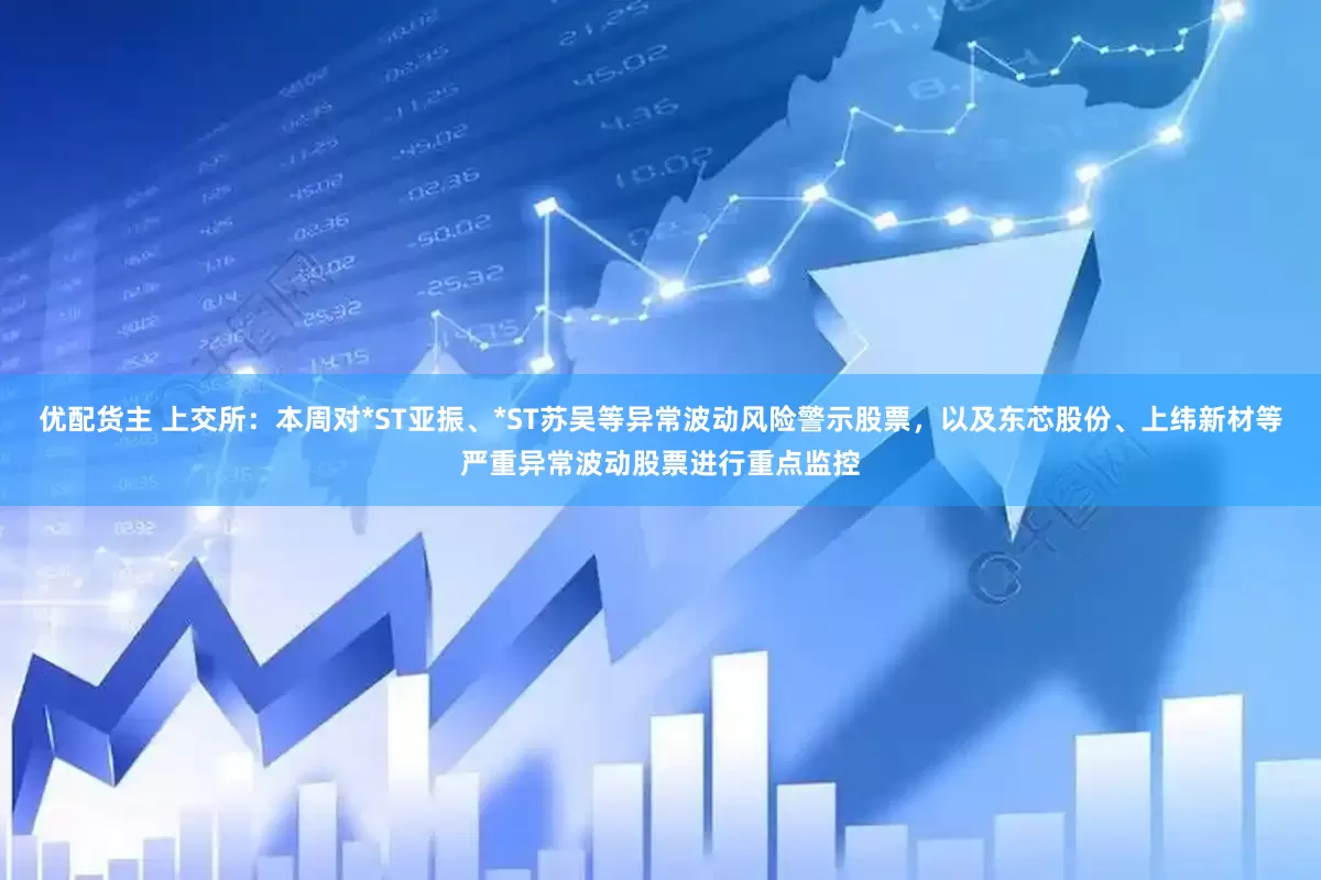 优配货主 上交所：本周对*ST亚振、*ST苏吴等异常波动风险警示股票，以及东芯股份、上纬新材等严重异常波动股票进行重点监控