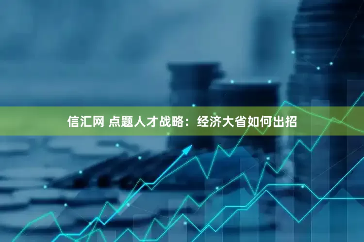 信汇网 点题人才战略：经济大省如何出招
