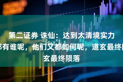 第二证券 诛仙：达到太清境实力的都有谁呢，他们又都如何呢，道玄最终陨落
