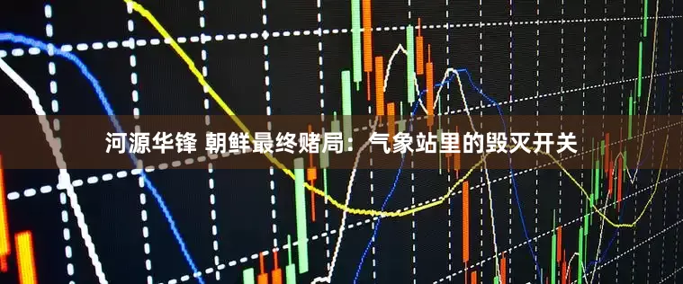 河源华锋 朝鲜最终赌局：气象站里的毁灭开关