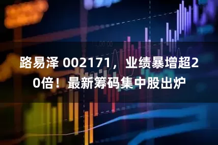 路易泽 002171,业绩暴增超20倍!最新筹码集中股出炉