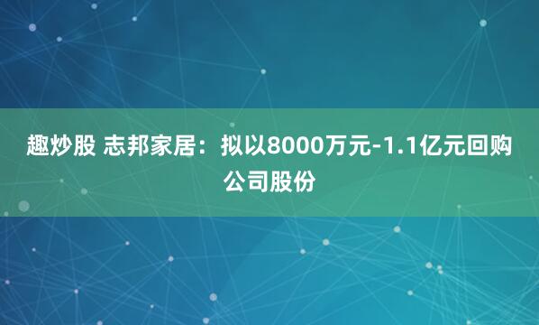 趣炒股 志邦家居:拟以8000万元-1.1亿元回购公司股份