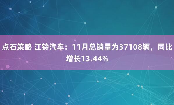 点石策略 江铃汽车：11月总销量为37108辆，同比增长13.44%