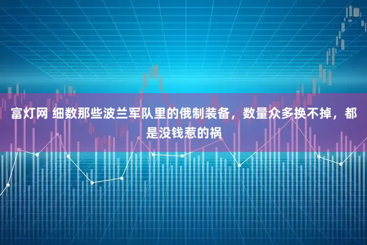 富灯网 细数那些波兰军队里的俄制装备，数量众多换不掉，都是没钱惹的祸