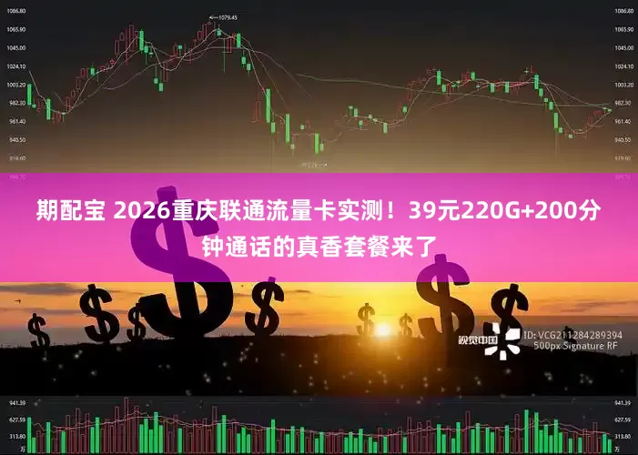 期配宝 2026重庆联通流量卡实测！39元220G+200分钟通话的真香套餐来了