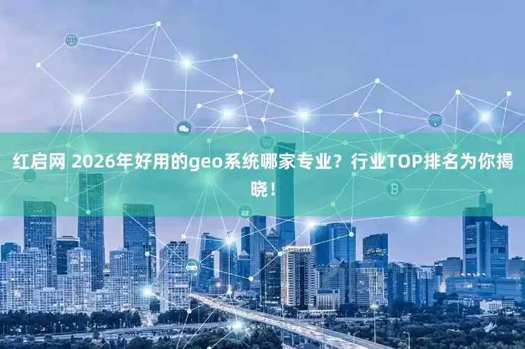 红启网 2026年好用的geo系统哪家专业？行业TOP排名为你揭晓！