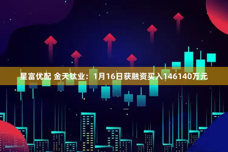 星富优配 金天钛业：1月16日获融资买入146140万元