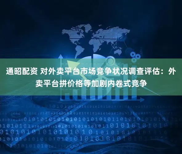 通昭配资 对外卖平台市场竞争状况调查评估：外卖平台拼价格等加剧内卷式竞争