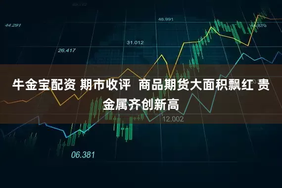 牛金宝配资 期市收评  商品期货大面积飘红 贵金属齐创新高