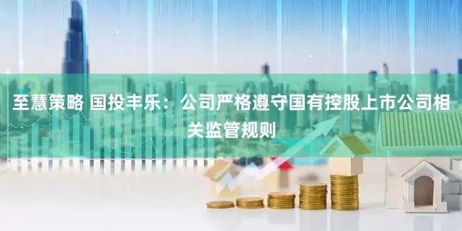 至慧策略 国投丰乐：公司严格遵守国有控股上市公司相关监管规则
