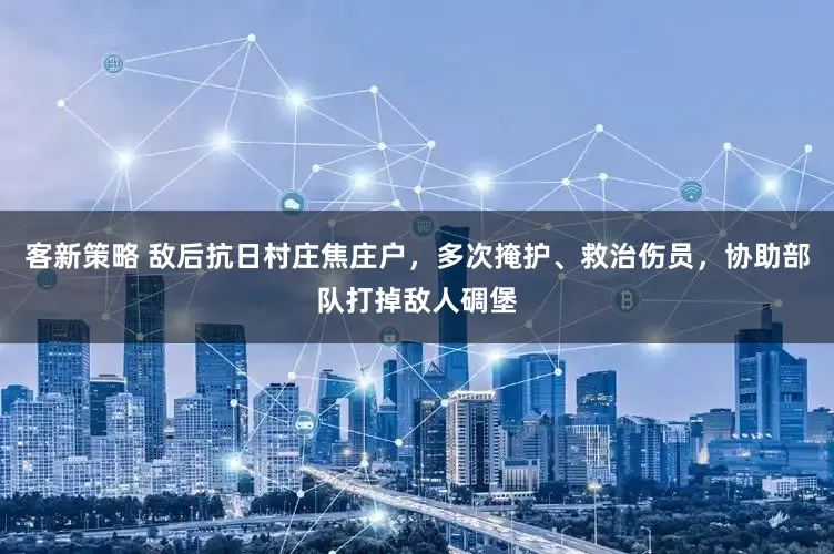 客新策略 敌后抗日村庄焦庄户，多次掩护、救治伤员，协助部队打掉敌人碉堡