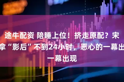 途牛配资 陪睡上位！挤走原配？宋佳拿“影后”不到24小时，恶心的一幕出现
