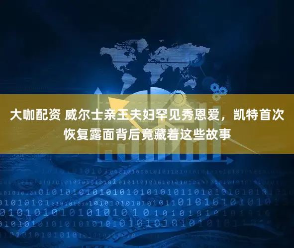 大咖配资 威尔士亲王夫妇罕见秀恩爱，凯特首次恢复露面背后竟藏着这些故事