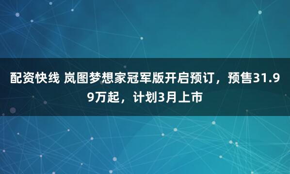 配资快线 岚图梦想家冠军版开启预订，预售31.99万起，计划3月上市