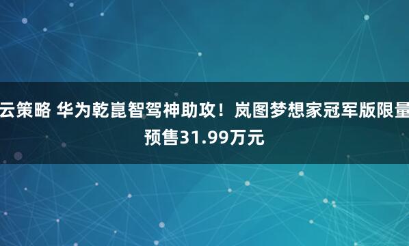 云策略 华为乾崑智驾神助攻！岚图梦想家冠军版限量预售31.99万元